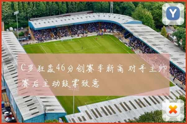 C罗狂轰46分创赛季新高 对手主帅赛后主