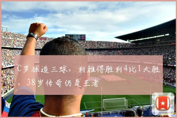 C罗独造三球，利雅得胜利4比1大胜，38岁传