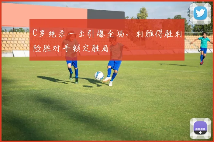 C罗绝杀一击引爆全场，利雅得胜利险胜对