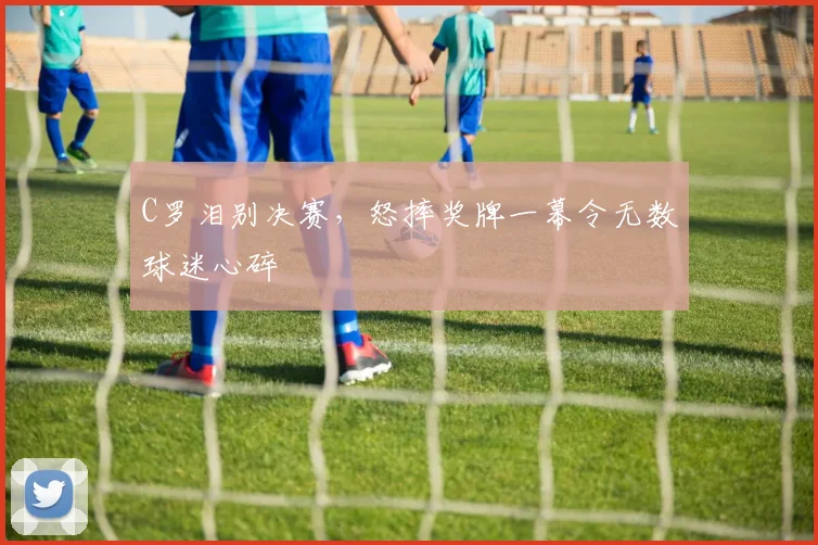 C罗泪别决赛，怒摔奖牌一幕