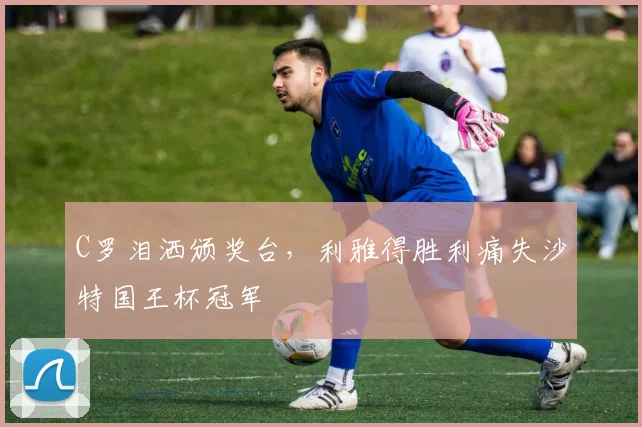C罗泪洒颁奖台，利雅得胜利