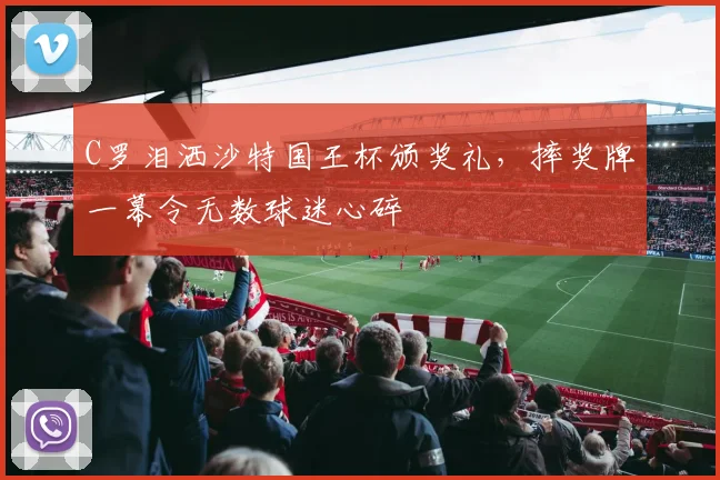 C罗泪洒沙特国王杯颁奖礼，摔奖牌一幕令无数球迷心碎 - 亚博体育官网 - YABO SPORTS官方入口赛事报道