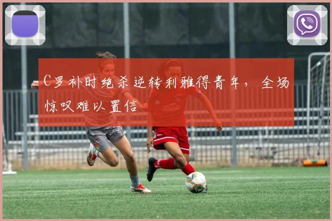 C罗补时绝杀逆转利雅得青年，全场惊叹难